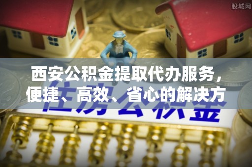 临沧西安公积金提取代办服务，便捷、高效、省心的解决方案