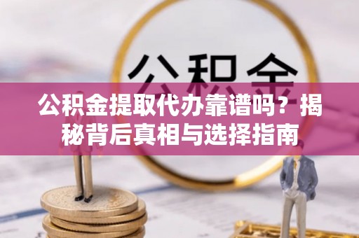 临沧公积金提取代办靠谱吗？揭秘背后真相与选择指南
