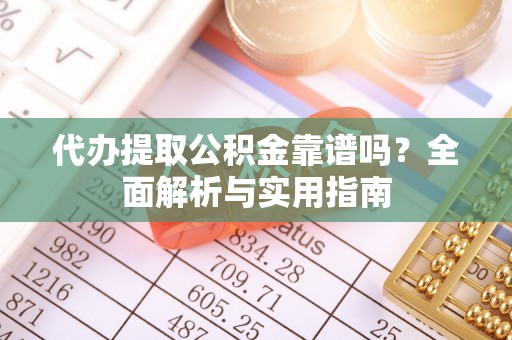 临沧代办提取公积金靠谱吗？全面解析与实用指南