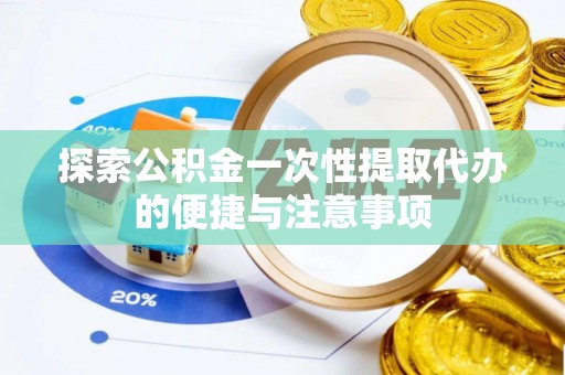 临沧探索公积金一次性提取代办的便捷与注意事项