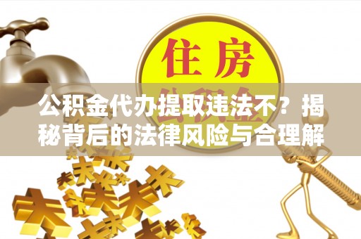 临沧公积金代办提取违法不？揭秘背后的法律风险与合理解决方案