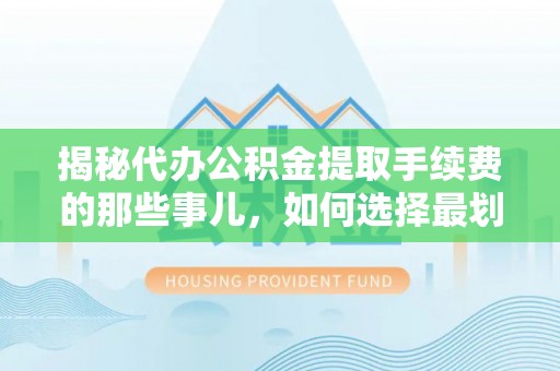 临沧揭秘代办公积金提取手续费的那些事儿，如何选择最划算的服务？