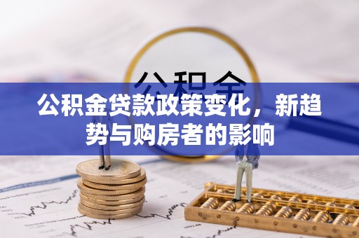 临沧公积金贷款政策变化，新趋势与购房者的影响