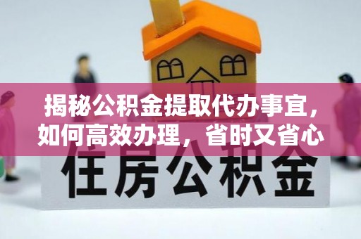 临沧揭秘公积金提取代办事宜，如何高效办理，省时又省心？