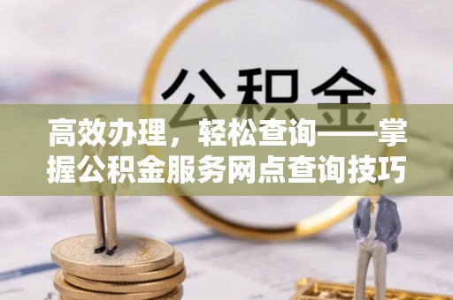 临沧高效办理，轻松查询——掌握公积金服务网点查询技巧