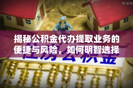 临沧揭秘公积金代办提取业务的便捷与风险，如何明智选择？