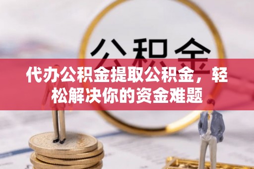 临沧代办公积金提取公积金，轻松解决你的资金难题