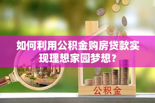 临沧如何利用公积金购房贷款实现理想家园梦想？