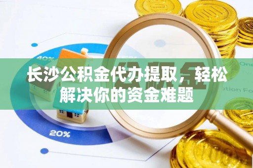 临沧长沙公积金代办提取，轻松解决你的资金难题