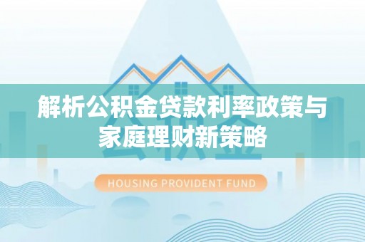 临沧解析公积金贷款利率政策与家庭理财新策略