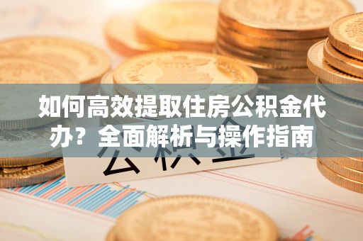 临沧如何高效提取住房公积金代办？全面解析与操作指南