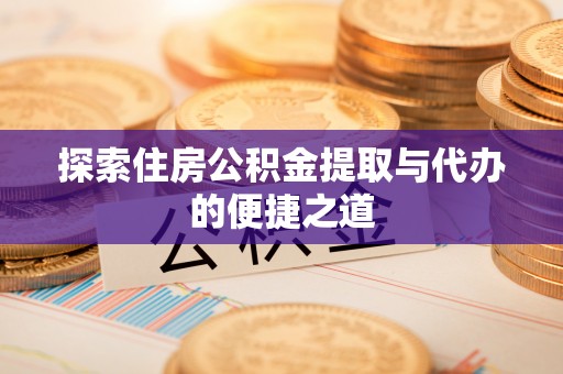 临沧探索住房公积金提取与代办的便捷之道