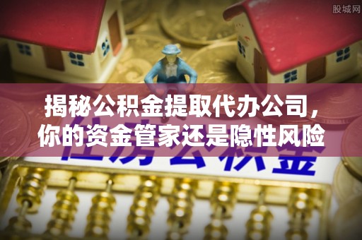 临沧揭秘公积金提取代办公司，你的资金管家还是隐性风险？