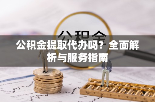 临沧公积金提取代办吗？全面解析与服务指南