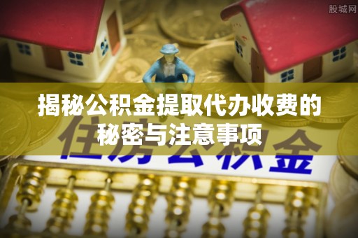 临沧揭秘公积金提取代办收费的秘密与注意事项
