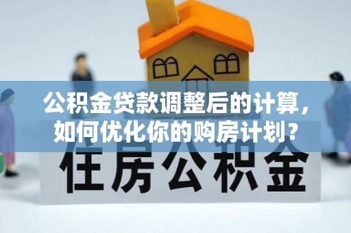 临沧公积金贷款调整后的计算，如何优化你的购房计划？