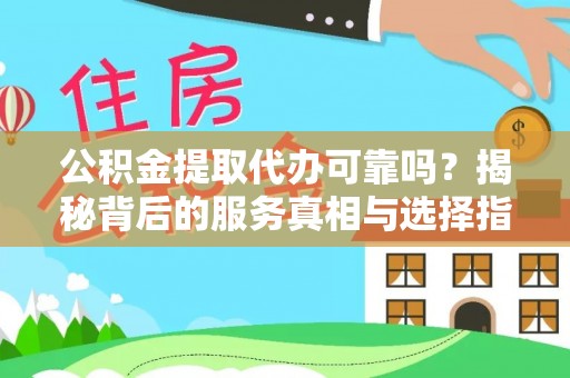 临沧公积金提取代办可靠吗？揭秘背后的服务真相与选择指南