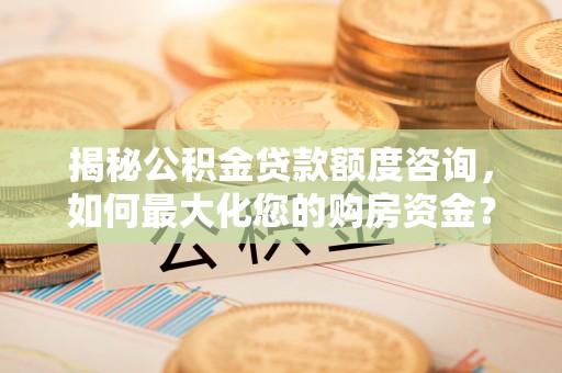 临沧揭秘公积金贷款额度咨询，如何最大化您的购房资金？