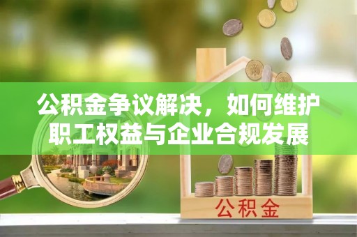 临沧公积金争议解决，如何维护职工权益与企业合规发展