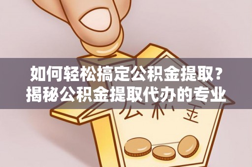 临沧如何轻松搞定公积金提取？揭秘公积金提取代办的专业服务