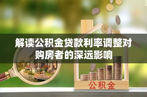 临沧解读公积金贷款利率调整对购房者的深远影响
