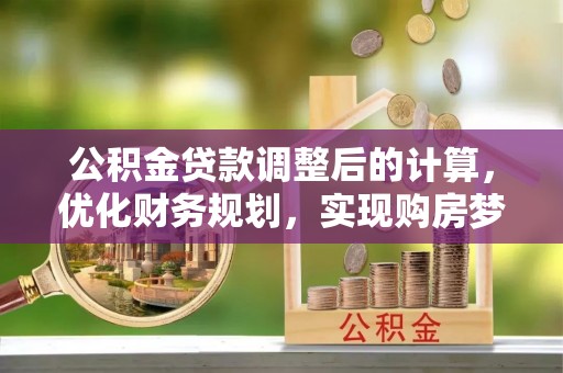 临沧公积金贷款调整后的计算，优化财务规划，实现购房梦想