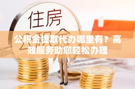临沧公积金提取代办哪里有？高效服务助您轻松办理