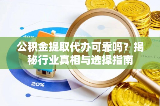 临沧公积金提取代办可靠吗？揭秘行业真相与选择指南