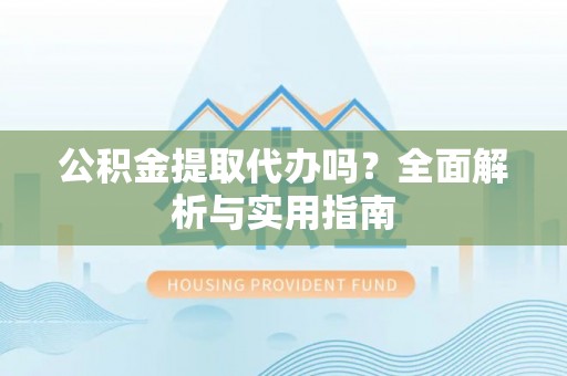 临沧公积金提取代办吗？全面解析与实用指南
