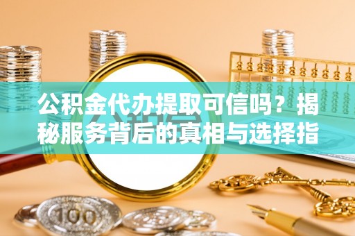 临沧公积金代办提取可信吗？揭秘服务背后的真相与选择指南