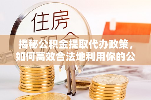 临沧揭秘公积金提取代办政策，如何高效合法地利用你的公积金