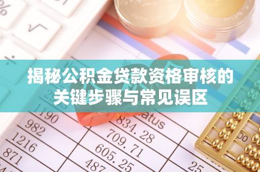 临沧揭秘公积金贷款资格审核的关键步骤与常见误区