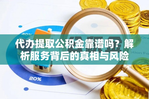 临沧代办提取公积金靠谱吗？解析服务背后的真相与风险