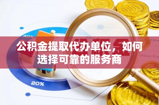 临沧公积金提取代办单位，如何选择可靠的服务商