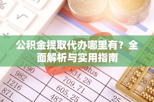 临沧公积金提取代办哪里有？全面解析与实用指南