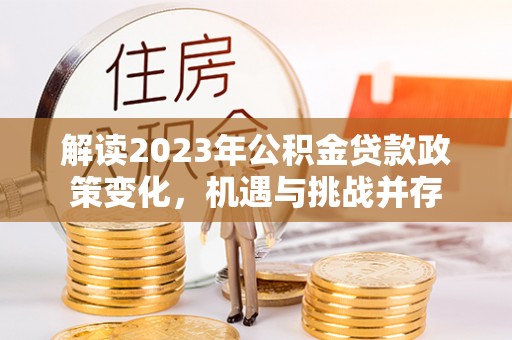 临沧解读2023年公积金贷款政策变化，机遇与挑战并存