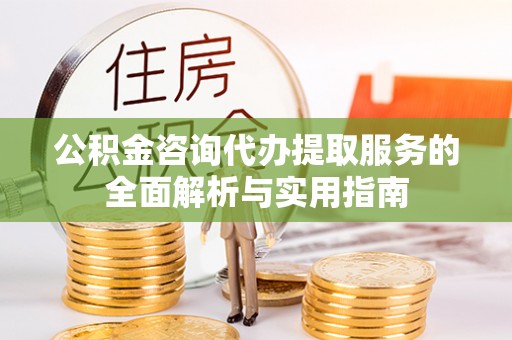 临沧公积金咨询代办提取服务的全面解析与实用指南