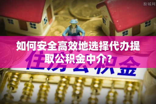 临沧如何安全高效地选择代办提取公积金中介？