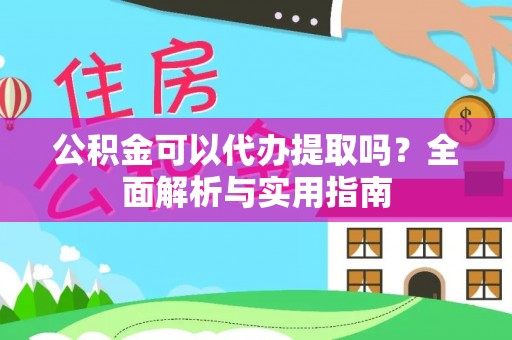 临沧公积金可以代办提取吗？全面解析与实用指南