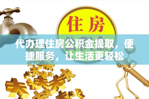 临沧代办理住房公积金提取，便捷服务，让生活更轻松