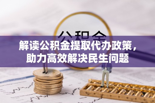 临沧解读公积金提取代办政策，助力高效解决民生问题