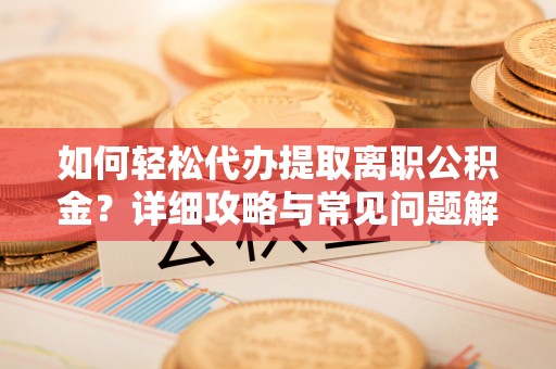 临沧如何轻松代办提取离职公积金？详细攻略与常见问题解析
