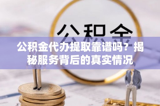 临沧公积金代办提取靠谱吗？揭秘服务背后的真实情况