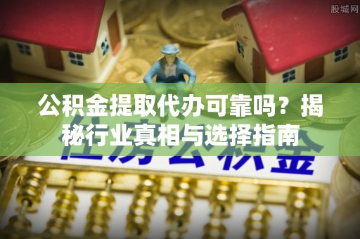 临沧公积金提取代办可靠吗？揭秘行业真相与选择指南