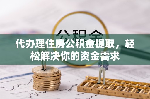 临沧代办理住房公积金提取，轻松解决你的资金需求