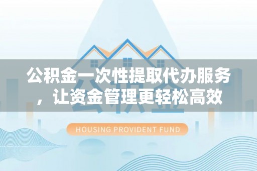 临沧公积金一次性提取代办服务，让资金管理更轻松高效