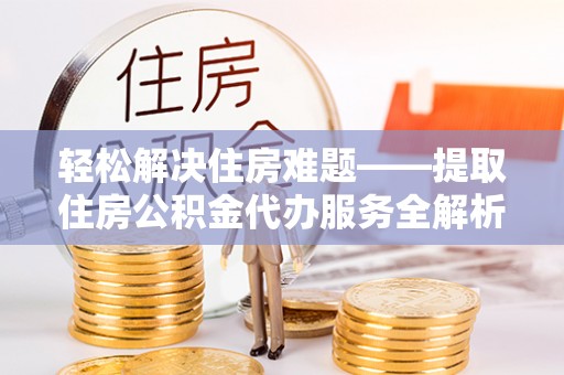 临沧轻松解决住房难题——提取住房公积金代办服务全解析