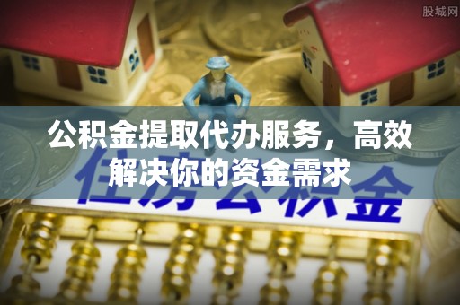 临沧公积金提取代办服务，高效解决你的资金需求