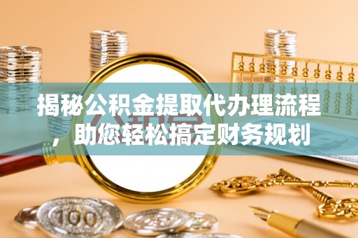 临沧揭秘公积金提取代办理流程，助您轻松搞定财务规划