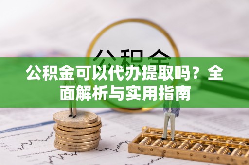 临沧公积金可以代办提取吗？全面解析与实用指南